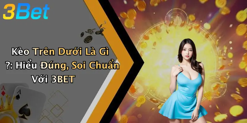 Kèo Trên Dưới Là Gì ?: Hiểu Đúng, Soi Chuẩn Với 3BET